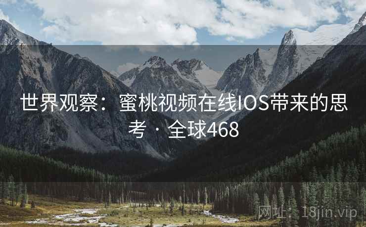 世界观察：蜜桃视频在线IOS带来的思考 · 全球468