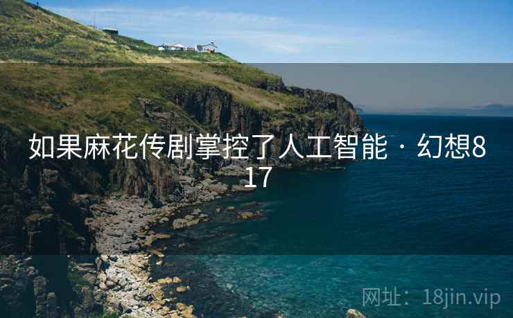 如果麻花传剧掌控了人工智能 · 幻想817