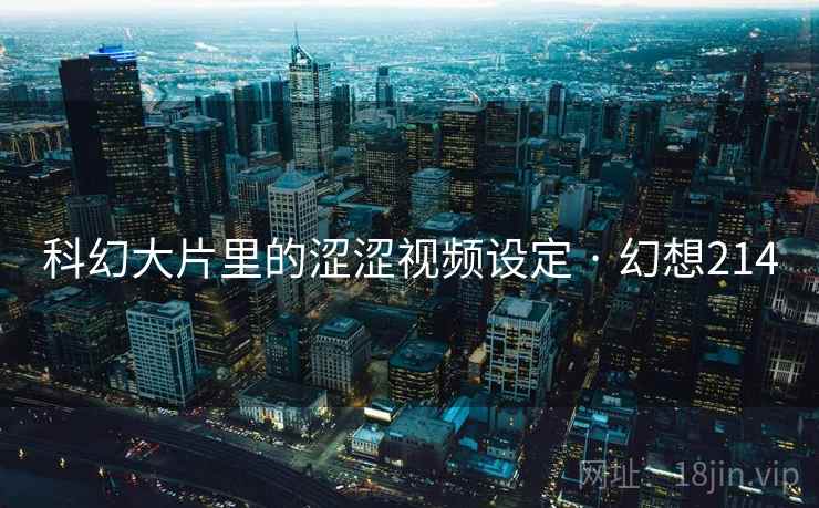 科幻大片里的涩涩视频设定 · 幻想214  第2张