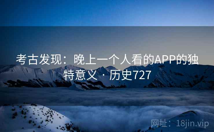 考古发现：晚上一个人看的APP的独特意义 · 历史727  第2张