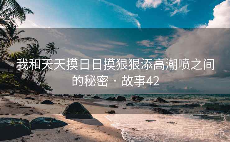 我和天天摸日日摸狠狠添高潮喷之间的秘密 · 故事42 第2张 我和天天摸日日摸狠狠添高潮喷之间的秘密 · 故事42 第2张