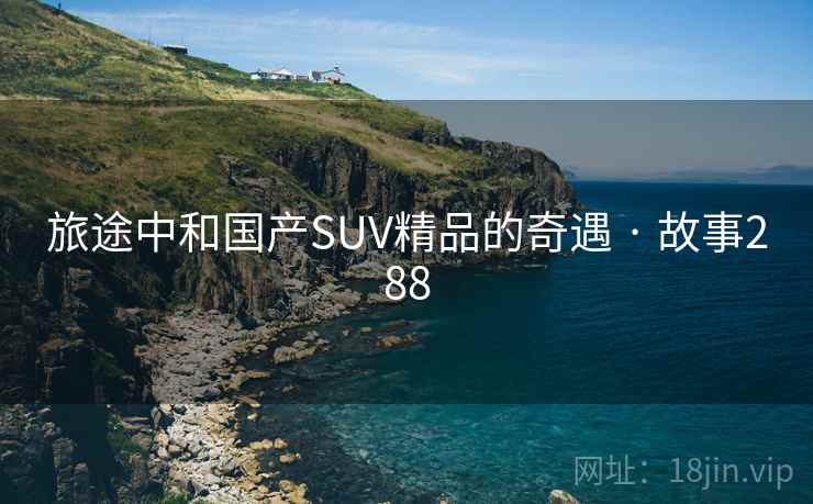旅途中和国产SUV精品的奇遇 · 故事288 第2张 旅途中和国产SUV精品的奇遇 · 故事288 第2张