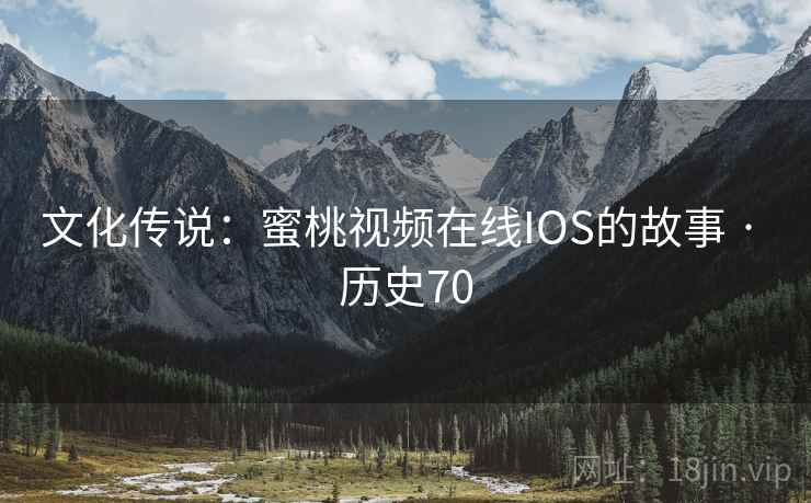 文化传说:蜜桃视频在线IOS的故事 · 历史70 第2张 文化传说:蜜桃视频在线IOS的故事 · 历史70 第2张