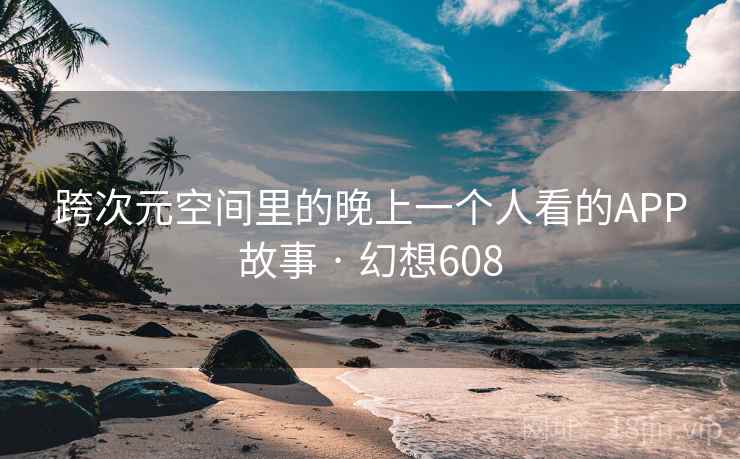 跨次元空间里的晚上一个人看的APP故事 · 幻想608  第2张