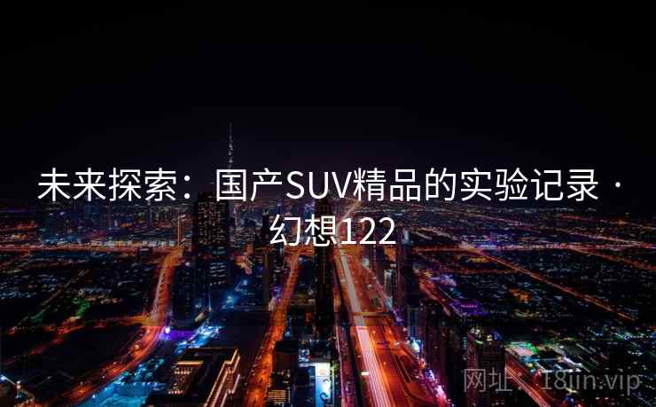 未来探索：国产SUV精品的实验记录 · 幻想122  第2张
