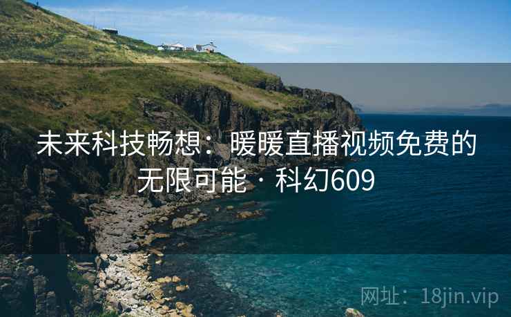 未来科技畅想：暖暖直播视频免费的无限可能 · 科幻609