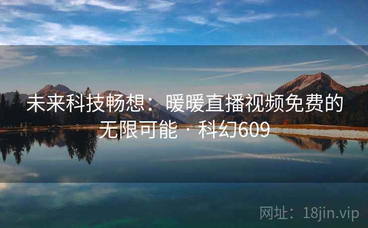 未来科技畅想：暖暖直播视频免费的无限可能 · 科幻609  第2张