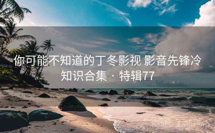 你可能不知道的丁冬影视 影音先锋冷知识合集 · 特辑77 第2张 你可能不知道的丁冬影视 影音先锋冷知识合集 · 特辑77 第2张