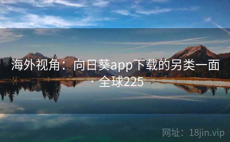 海外视角：向日葵app下载的另类一面 · 全球225