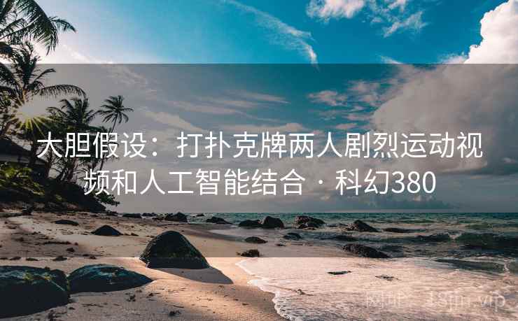 大胆假设：打扑克牌两人剧烈运动视频和人工智能结合 · 科幻380