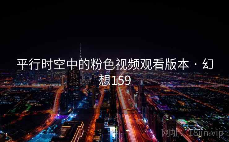 平行时空中的粉色视频观看版本 · 幻想159 第2张 平行时空中的粉色视频观看版本 · 幻想159 第2张