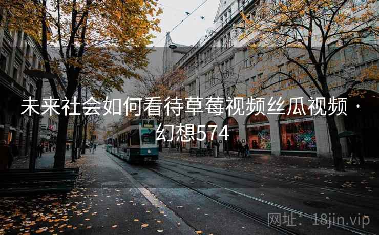 未来社会如何看待草莓视频丝瓜视频 · 幻想574 第1张 未来社会如何看待草莓视频丝瓜视频 · 幻想574 第1张