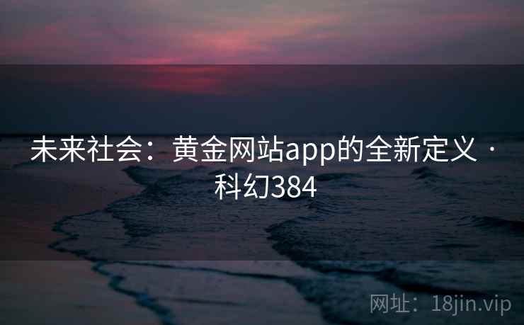 未来社会：黄金网站app的全新定义 · 科幻384