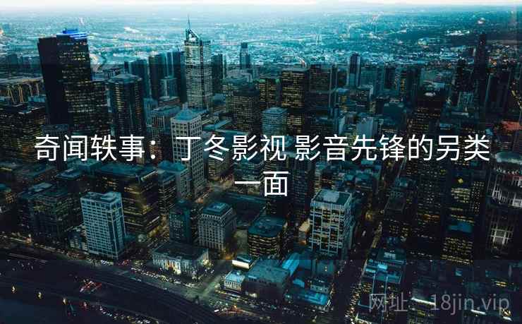 奇闻轶事:丁冬影视 影音先锋的另类一面 第2张 奇闻轶事:丁冬影视 影音先锋的另类一面 第2张