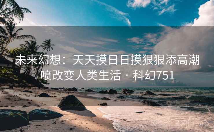 未来幻想:天天摸日日摸狠狠添高潮喷改变人类生活 · 科幻751 第1张 未来幻想:天天摸日日摸狠狠添高潮喷改变人类生活 · 科幻751 第1张