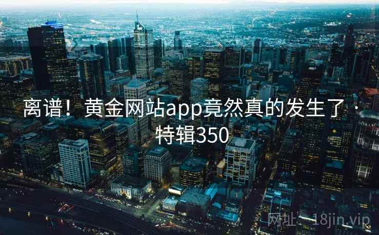 离谱！黄金网站app竟然真的发生了 · 特辑350  第1张