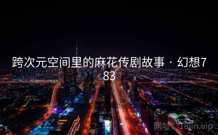 跨次元空间里的麻花传剧故事 · 幻想783  第2张
