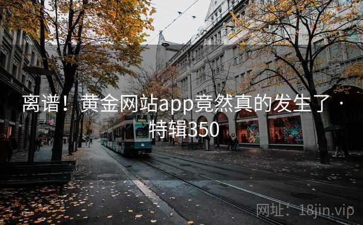 离谱！黄金网站app竟然真的发生了 · 特辑350  第2张