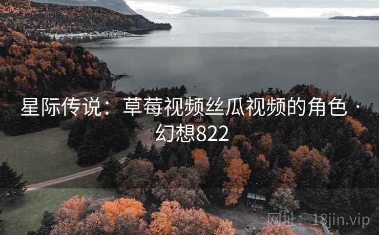 星际传说:草莓视频丝瓜视频的角色 · 幻想822 第1张 星际传说:草莓视频丝瓜视频的角色 · 幻想822 第1张