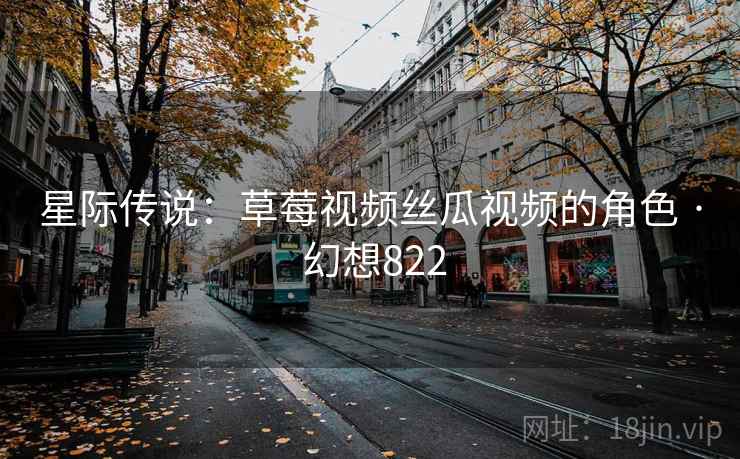 星际传说:草莓视频丝瓜视频的角色 · 幻想822 第2张 星际传说:草莓视频丝瓜视频的角色 · 幻想822 第2张