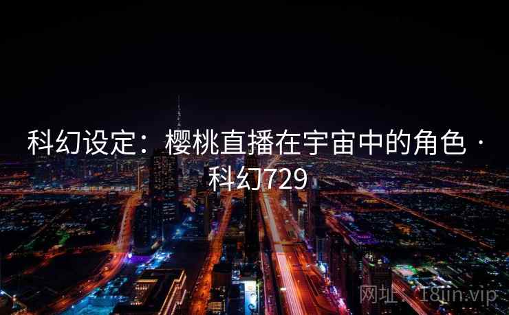 科幻设定:樱桃直播在宇宙中的角色 · 科幻729 第2张 科幻设定:樱桃直播在宇宙中的角色 · 科幻729 第2张