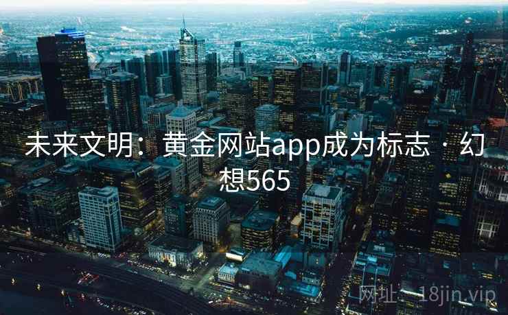 未来文明:黄金网站app成为标志 · 幻想565 第1张 未来文明:黄金网站app成为标志 · 幻想565 第1张