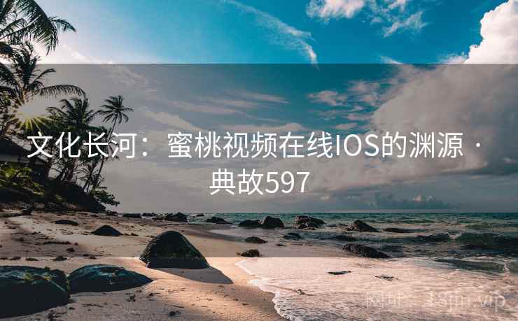 文化长河：蜜桃视频在线IOS的渊源 · 典故597