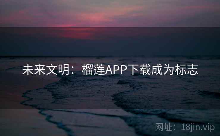 未来文明:榴莲APP下载成为标志 第1张 未来文明:榴莲APP下载成为标志 第1张