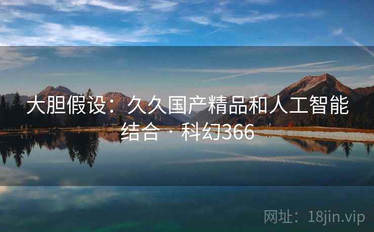 大胆假设：久久国产精品和人工智能结合 · 科幻366