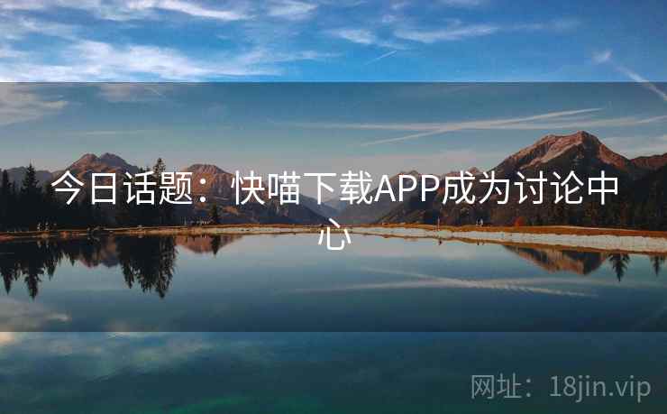 今日话题：快喵下载APP成为讨论中心  第2张