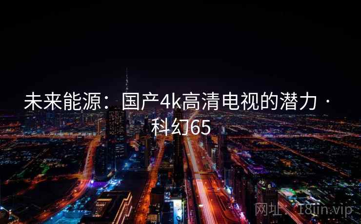 未来能源：国产4k高清电视的潜力 · 科幻65