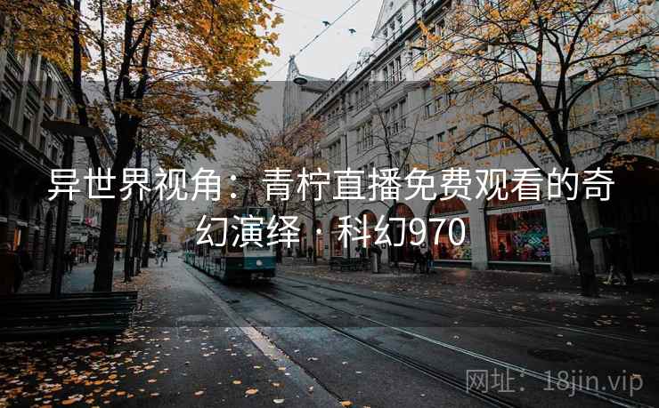 异世界视角:青柠直播免费观看的奇幻演绎 · 科幻970 第1张 异世界视角:青柠直播免费观看的奇幻演绎 · 科幻970 第1张