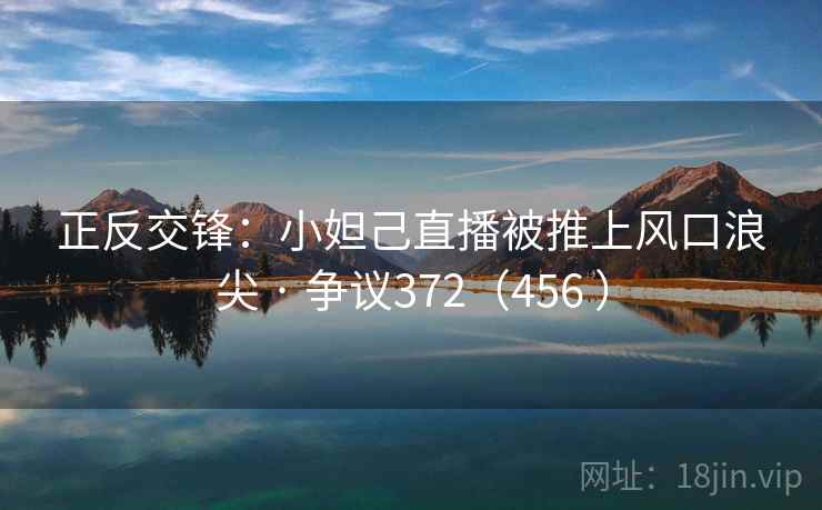 正反交锋:小妲己直播被推上风口浪尖 · 争议372(456 ) 第2张 正反交锋:小妲己直播被推上风口浪尖 · 争议372(456 ) 第2张
