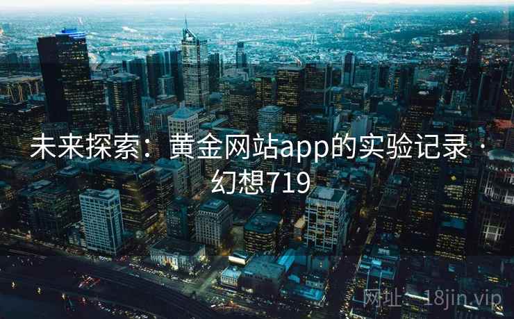 未来探索:黄金网站app的实验记录 · 幻想719 第2张 未来探索:黄金网站app的实验记录 · 幻想719 第2张