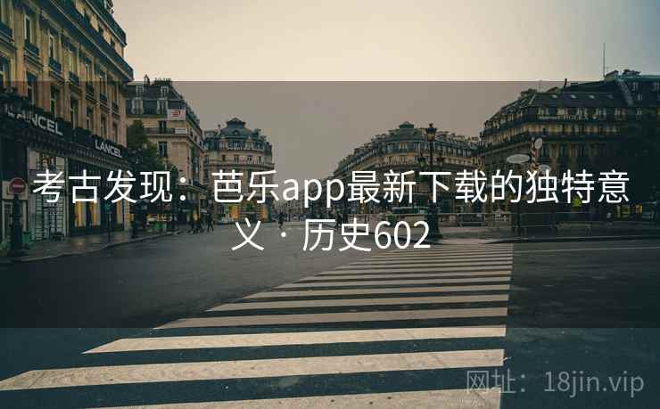 考古发现：芭乐app最新下载的独特意义 · 历史602