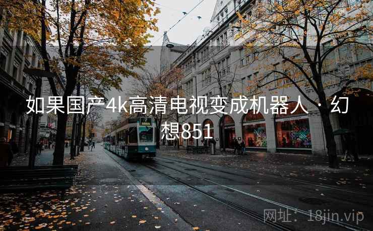 如果国产4k高清电视变成机器人 · 幻想851 第2张 如果国产4k高清电视变成机器人 · 幻想851 第2张