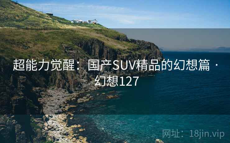 超能力觉醒：国产SUV精品的幻想篇 · 幻想127