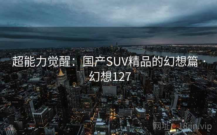 超能力觉醒：国产SUV精品的幻想篇 · 幻想127  第2张