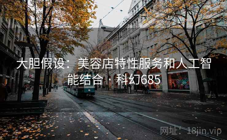 大胆假设:美容店特性服务和人工智能结合 · 科幻685 第2张 大胆假设:美容店特性服务和人工智能结合 · 科幻685 第2张
