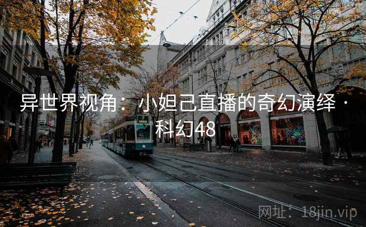 异世界视角:小妲己直播的奇幻演绎 · 科幻48 第2张 异世界视角:小妲己直播的奇幻演绎 · 科幻48 第2张