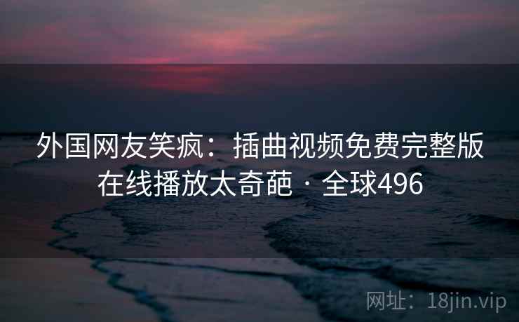 外国网友笑疯:插曲视频免费完整版在线播放太奇葩 · 全球496 第1张 外国网友笑疯:插曲视频免费完整版在线播放太奇葩 · 全球496 第1张