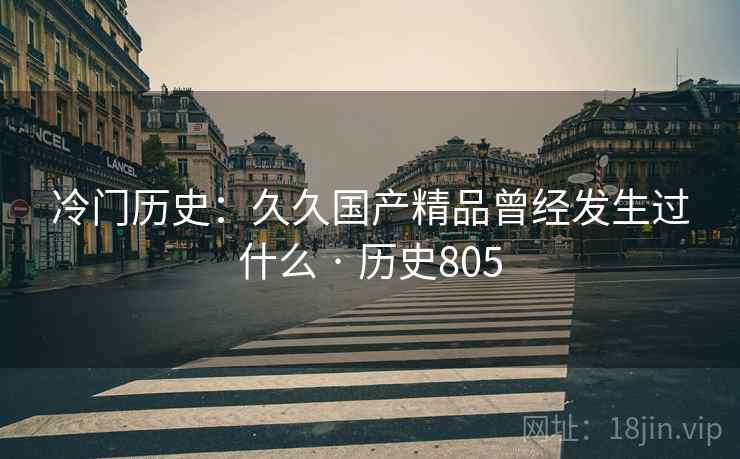 冷门历史：久久国产精品曾经发生过什么 · 历史805