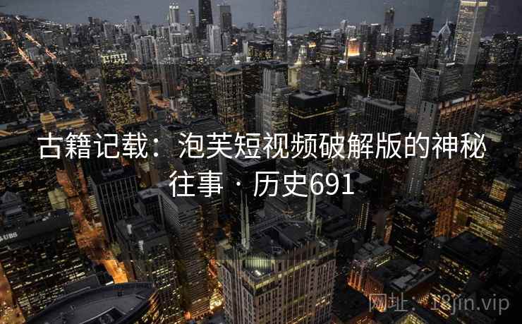 古籍记载:泡芙短视频破解版的神秘往事 · 历史691 第1张 古籍记载:泡芙短视频破解版的神秘往事 · 历史691 第1张