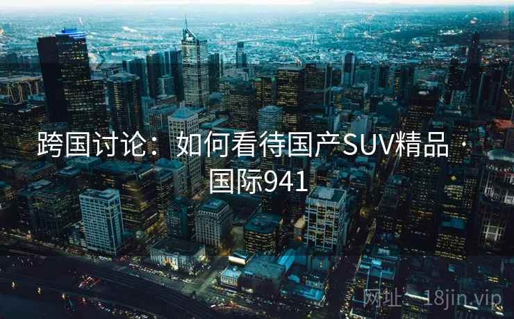 跨国讨论：如何看待国产SUV精品 · 国际941